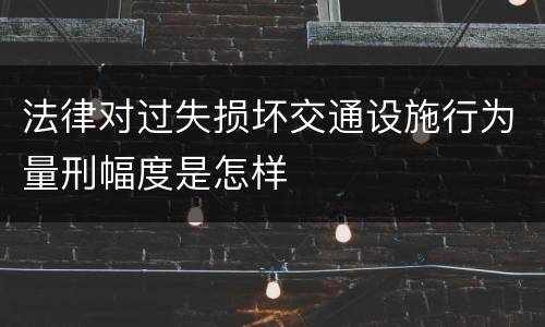 法律对过失损坏交通设施行为量刑幅度是怎样