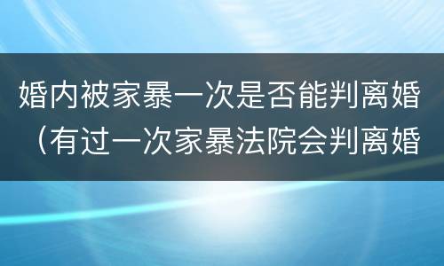 婚内被家暴一次是否能判离婚（有过一次家暴法院会判离婚吗）