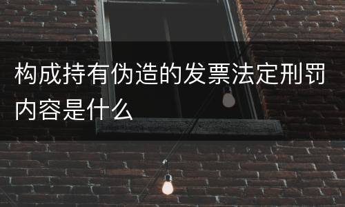 构成持有伪造的发票法定刑罚内容是什么