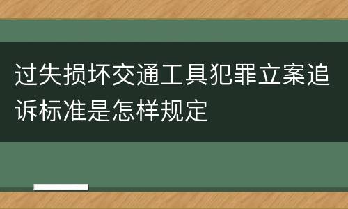 过失损坏交通工具犯罪立案追诉标准是怎样规定