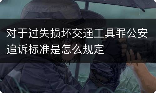 对于过失损坏交通工具罪公安追诉标准是怎么规定