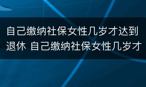 自己缴纳社保女性几岁才达到退休 自己缴纳社保女性几岁才达到退休标准