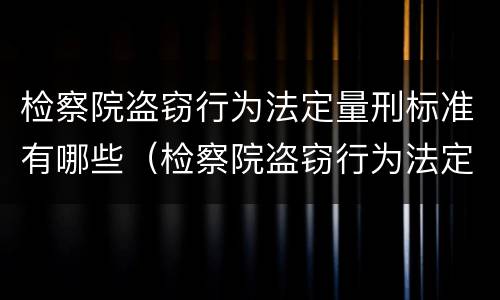 检察院盗窃行为法定量刑标准有哪些（检察院盗窃行为法定量刑标准有哪些内容）