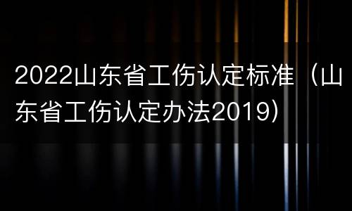 2022山东省工伤认定标准（山东省工伤认定办法2019）