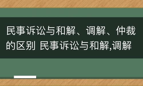 民事诉讼与和解、调解、仲裁的区别 民事诉讼与和解,调解,仲裁的区别是什么