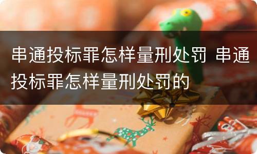 串通投标罪怎样量刑处罚 串通投标罪怎样量刑处罚的