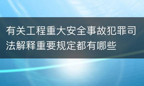有关工程重大安全事故犯罪司法解释重要规定都有哪些