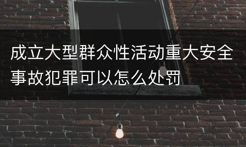 成立大型群众性活动重大安全事故犯罪可以怎么处罚