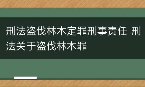 刑法盗伐林木定罪刑事责任 刑法关于盗伐林木罪