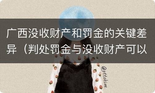 广西没收财产和罚金的关键差异（判处罚金与没收财产可以并罚吗）