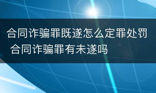 合同诈骗罪既遂怎么定罪处罚 合同诈骗罪有未遂吗