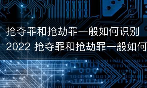 抢夺罪和抢劫罪一般如何识别2022 抢夺罪和抢劫罪一般如何识别2022年
