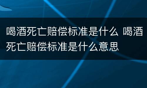 喝酒死亡赔偿标准是什么 喝酒死亡赔偿标准是什么意思