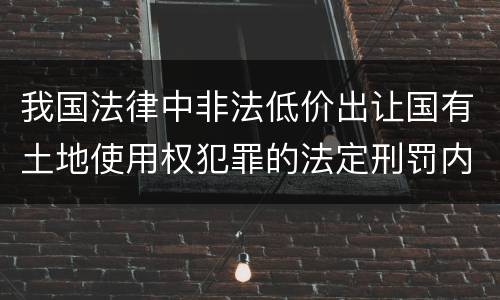我国法律中非法低价出让国有土地使用权犯罪的法定刑罚内容是多少