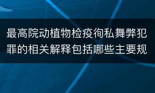 最高院动植物检疫徇私舞弊犯罪的相关解释包括哪些主要规定