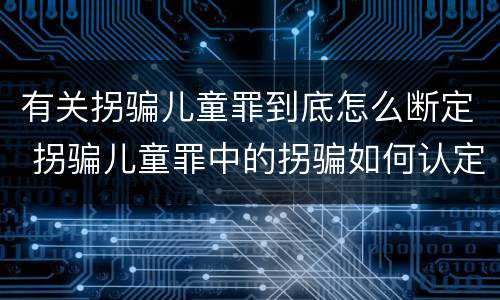 有关拐骗儿童罪到底怎么断定 拐骗儿童罪中的拐骗如何认定