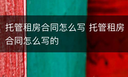 托管租房合同怎么写 托管租房合同怎么写的