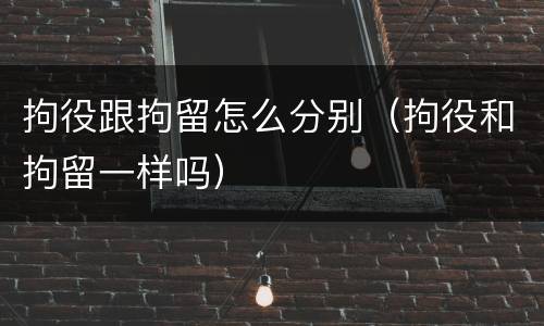 拘役跟拘留怎么分别（拘役和拘留一样吗）