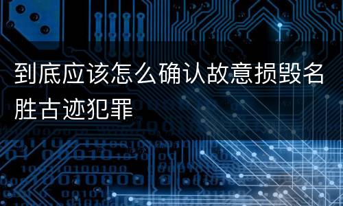 到底应该怎么确认故意损毁名胜古迹犯罪