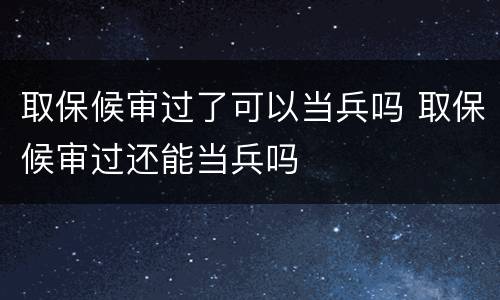取保候审过了可以当兵吗 取保候审过还能当兵吗