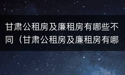 甘肃公租房及廉租房有哪些不同（甘肃公租房及廉租房有哪些不同呢）