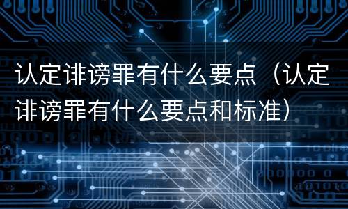 认定诽谤罪有什么要点（认定诽谤罪有什么要点和标准）