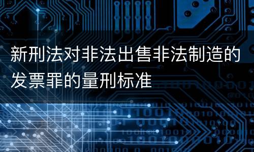 新刑法对非法出售非法制造的发票罪的量刑标准