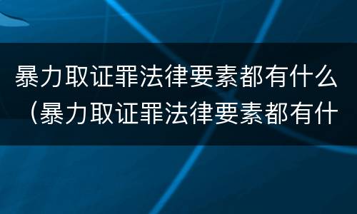 暴力取证罪法律要素都有什么（暴力取证罪法律要素都有什么内容）