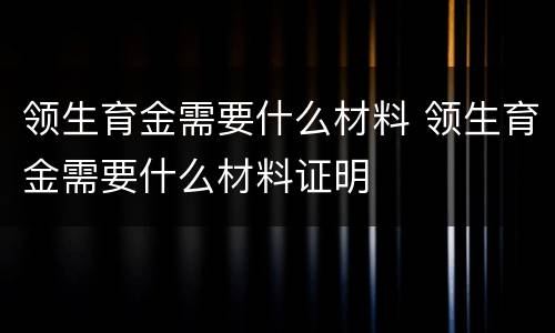 领生育金需要什么材料 领生育金需要什么材料证明