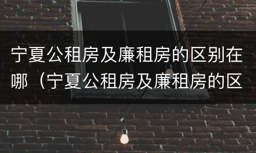 宁夏公租房及廉租房的区别在哪（宁夏公租房及廉租房的区别在哪儿）