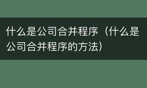 什么是公司合并程序（什么是公司合并程序的方法）
