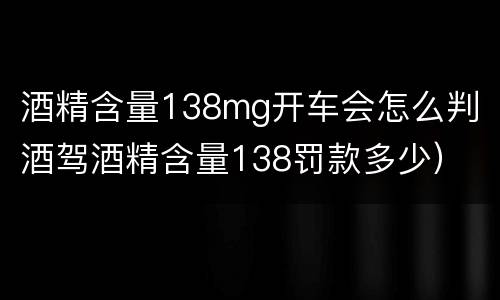 酒精含量138mg开车会怎么判（酒驾酒精含量138罚款多少）