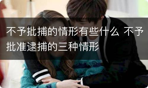 不予批捕的情形有些什么 不予批准逮捕的三种情形