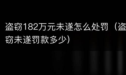 盗窃182万元未遂怎么处罚（盗窃未遂罚款多少）