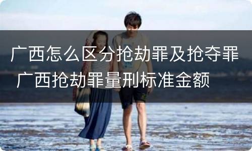 广西怎么区分抢劫罪及抢夺罪 广西抢劫罪量刑标准金额