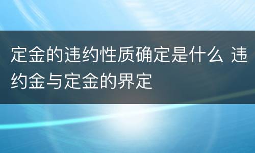 定金的违约性质确定是什么 违约金与定金的界定