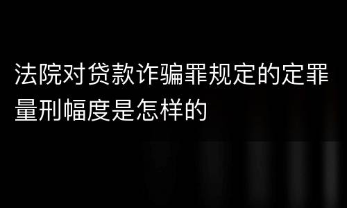 法院对贷款诈骗罪规定的定罪量刑幅度是怎样的