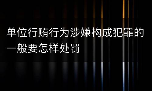 单位行贿行为涉嫌构成犯罪的一般要怎样处罚