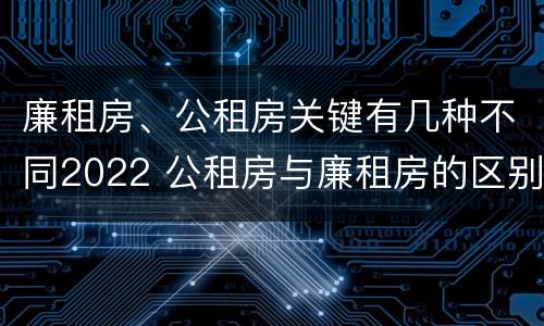 廉租房、公租房关键有几种不同2022 公租房与廉租房的区别都在此,别再搞错了!