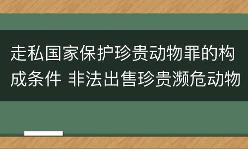 走私国家保护珍贵动物罪的构成条件 非法出售珍贵濒危动物罪法条