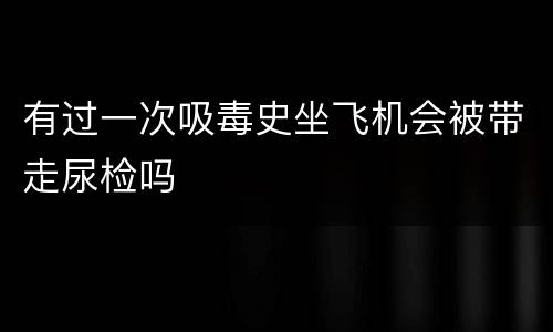 有过一次吸毒史坐飞机会被带走尿检吗