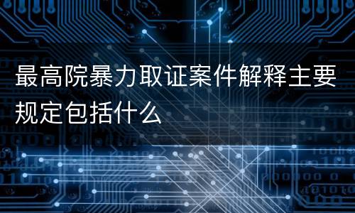 最高院暴力取证案件解释主要规定包括什么