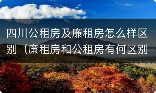 四川公租房及廉租房怎么样区别（廉租房和公租房有何区别）