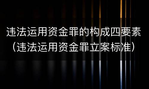 违法运用资金罪的构成四要素（违法运用资金罪立案标准）