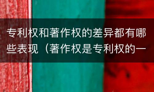 专利权和著作权的差异都有哪些表现（著作权是专利权的一种吗）