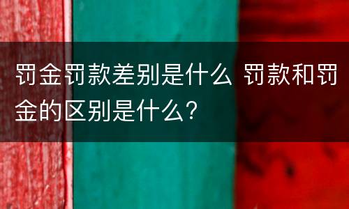 罚金罚款差别是什么 罚款和罚金的区别是什么?