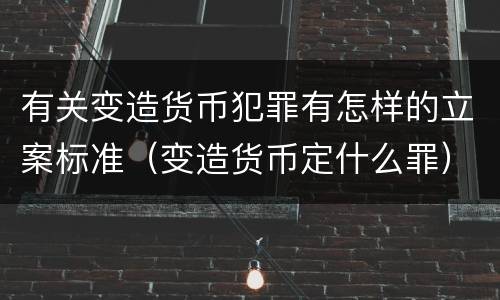有关变造货币犯罪有怎样的立案标准（变造货币定什么罪）