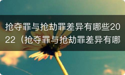 抢夺罪与抢劫罪差异有哪些2022（抢夺罪与抢劫罪差异有哪些2022规定）