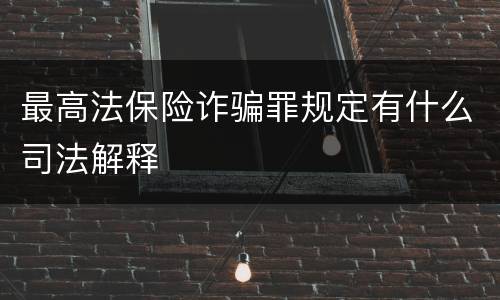 最高法保险诈骗罪规定有什么司法解释