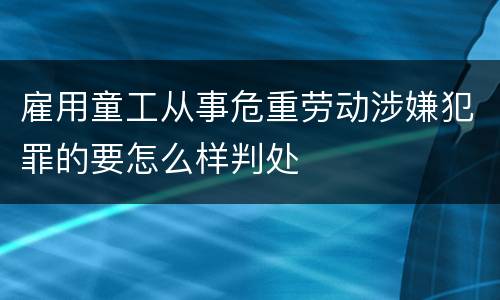 雇用童工从事危重劳动涉嫌犯罪的要怎么样判处